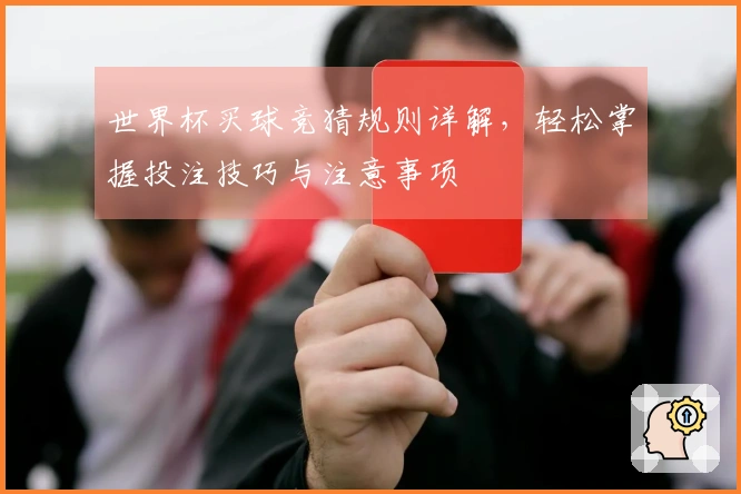 世界杯买球竞猜规则详解，轻松掌握投注技巧与注意事项