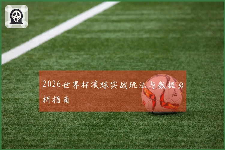 2026世界杯滚球实战玩法与数据分析指南