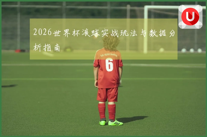 2026世界杯滚球实战玩法与数据分析指南
