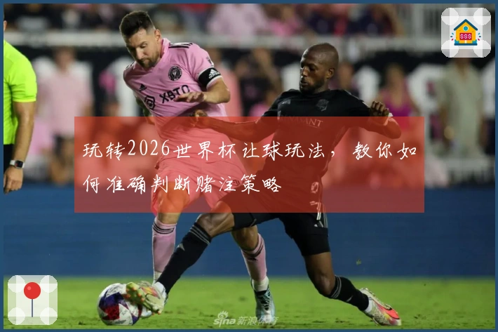 玩转2026世界杯让球玩法，教你如何准确判断赌注策略