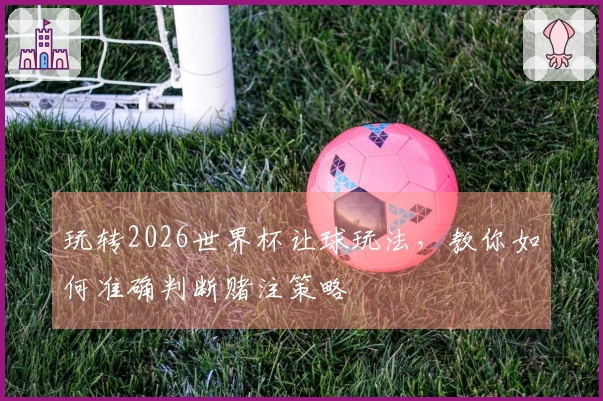 玩转2026世界杯让球玩法，教你如何准确判断赌注策略